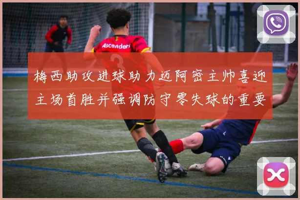 梅西助攻进球助力迈阿密主帅喜迎主场首胜并强调防守零失球的重要性