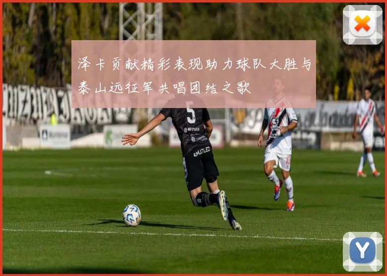 泽卡贡献精彩表现助力球队大胜与泰山远征军共唱团结之歌