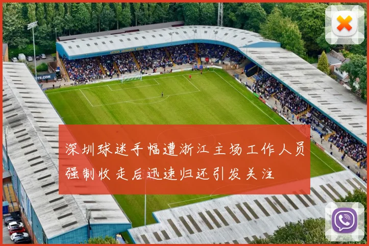 深圳球迷手幅遭浙江主场工作人员强制收走后迅速归还引发关注