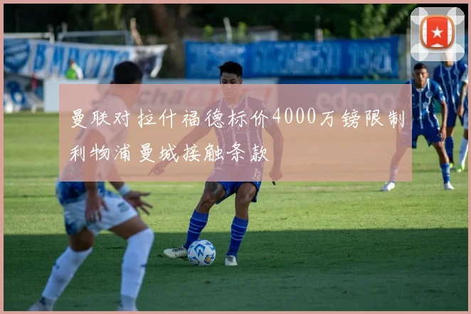 曼联对拉什福德标价4000万镑限制利物浦曼城接触条款
