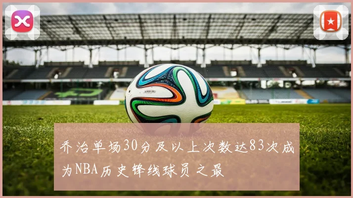 乔治单场30分及以上次数达83次成为NBA历史锋线球员之最