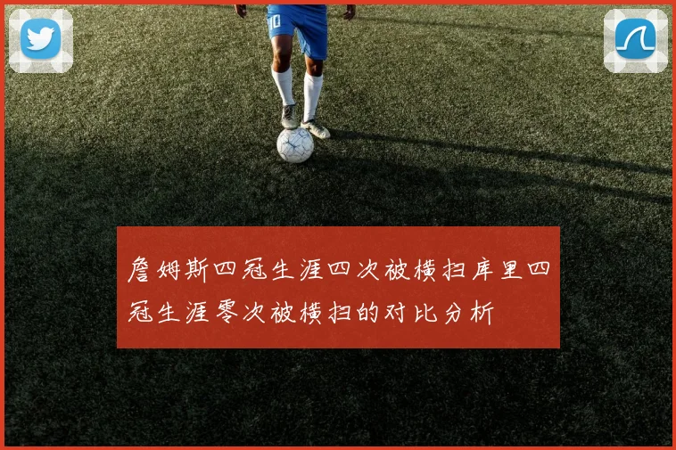 詹姆斯四冠生涯四次被横扫库里四冠生涯零次被横扫的对比分析