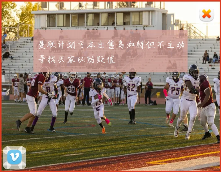 曼联计划亏本出售乌加特但不主动寻找买家以防贬值