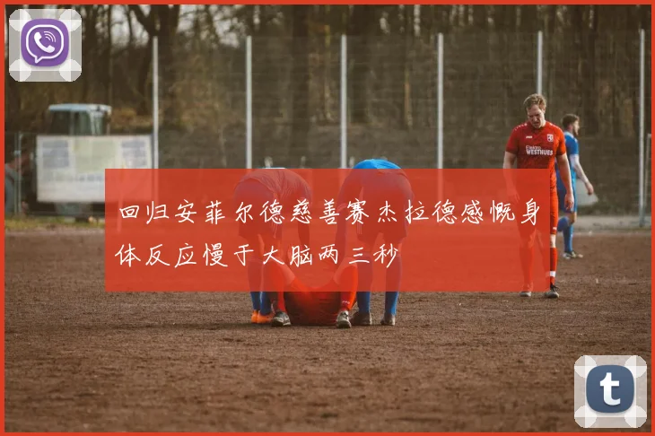 回归安菲尔德慈善赛杰拉德感慨身体反应慢于大脑两三秒
