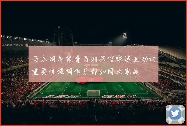 马永明与蒙哥马利深信球迷互动的重要性强调俱乐部如同大家庭