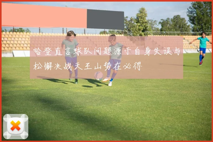 哈登直言球队问题源于自身失误与松懈决战天王山势在必得