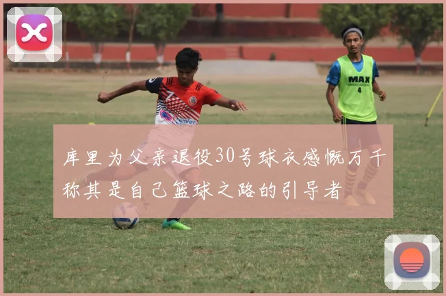 库里为父亲退役30号球衣感慨万千称其是自己篮球之路的引导者