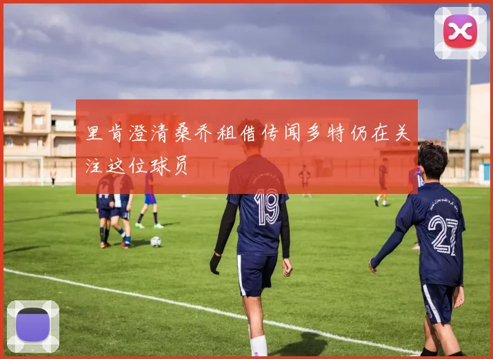 里肯澄清桑乔租借传闻多特仍在关注这位球员