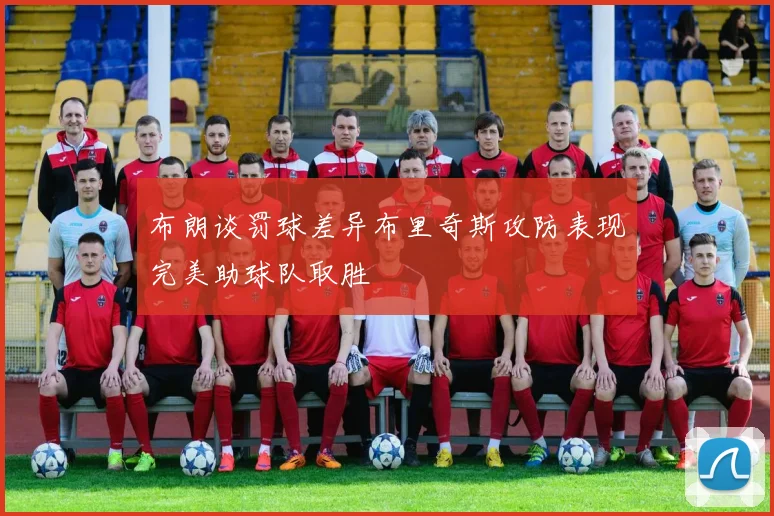 布朗谈罚球差异布里奇斯攻防表现完美助球队取胜