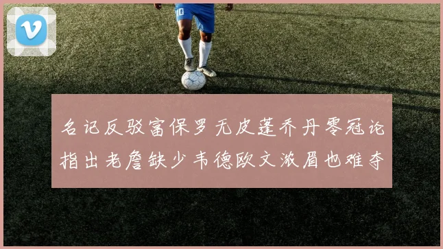 名记反驳富保罗无皮蓬乔丹零冠论指出老詹缺少韦德欧文浓眉也难夺冠