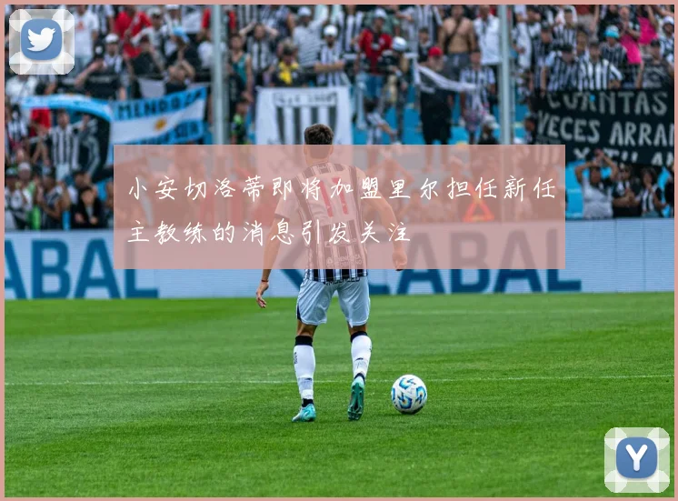 小安切洛蒂即将加盟里尔担任新任主教练的消息引发关注