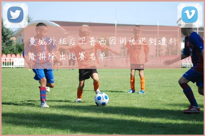 曼城外租后卫普西因训练迟到遭科隆排除出比赛名单