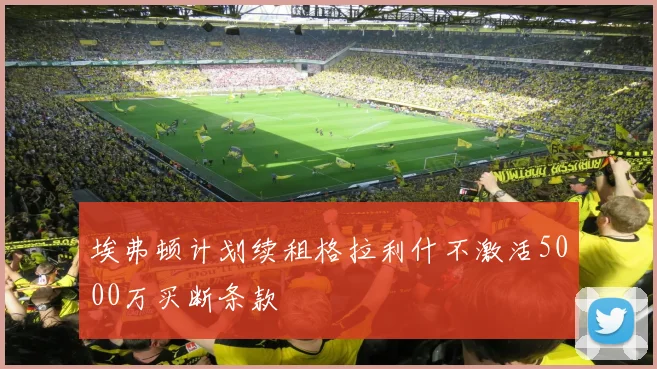 埃弗顿计划续租格拉利什不激活5000万买断条款