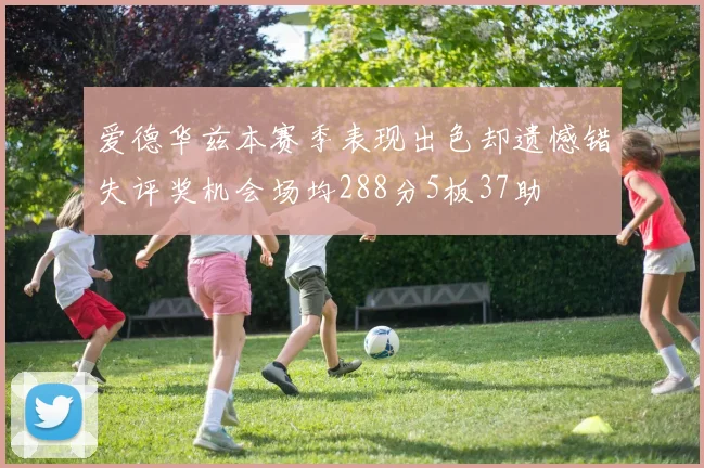 爱德华兹本赛季表现出色却遗憾错失评奖机会场均288分5板37助