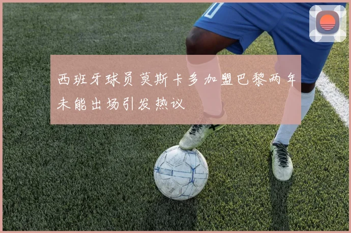 西班牙球员莫斯卡多加盟巴黎两年未能出场引发热议