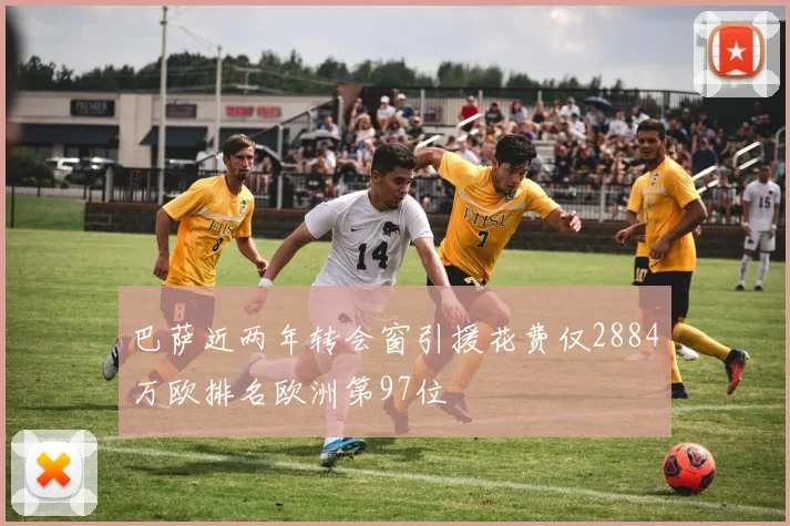 巴萨近两年转会窗引援花费仅2884万欧排名欧洲第97位