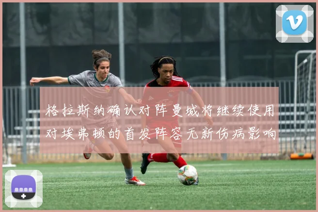 格拉斯纳确认对阵曼城将继续使用对埃弗顿的首发阵容无新伤病影响
